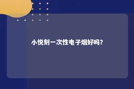 小悦刻一次性电子烟好吗	？ 